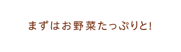 まずはお野菜たっぷりと！