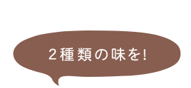 2種類の味を！