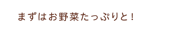 まずはお野菜たっぷりと！